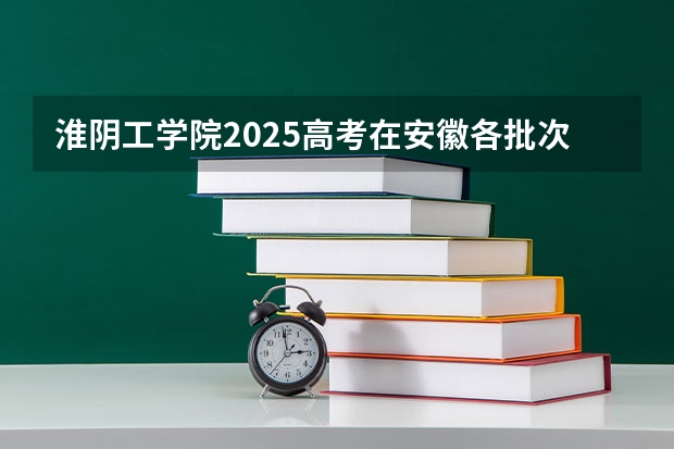淮阴工学院2025高考在安徽各批次选科要求如何