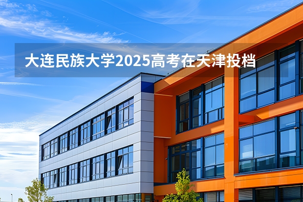 大连民族大学2025高考在天津投档分数线