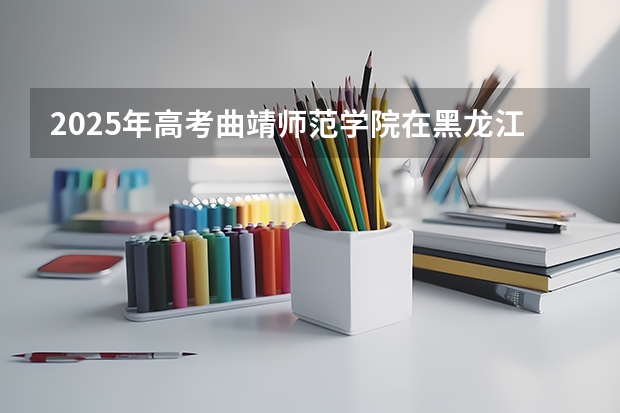 2025年高考曲靖师范学院在黑龙江艺术类投档分数线总汇