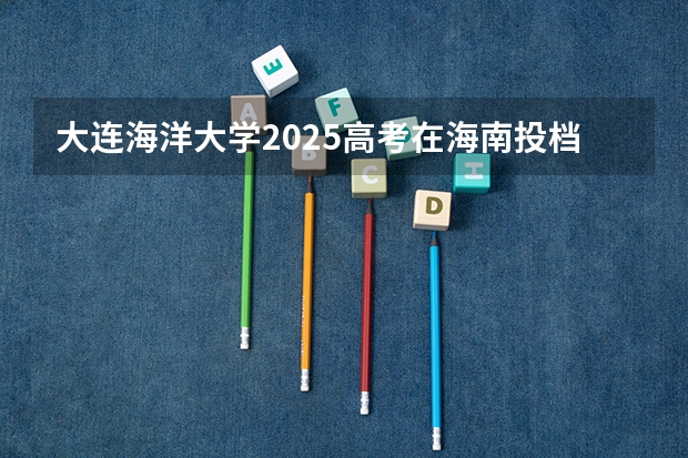 大连海洋大学2025高考在海南投档分数线