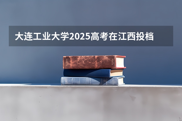 大连工业大学2025高考在江西投档分数线