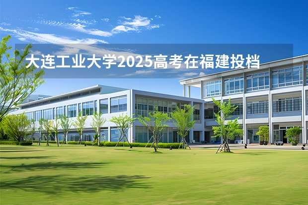 大连工业大学2025高考在福建投档分数线