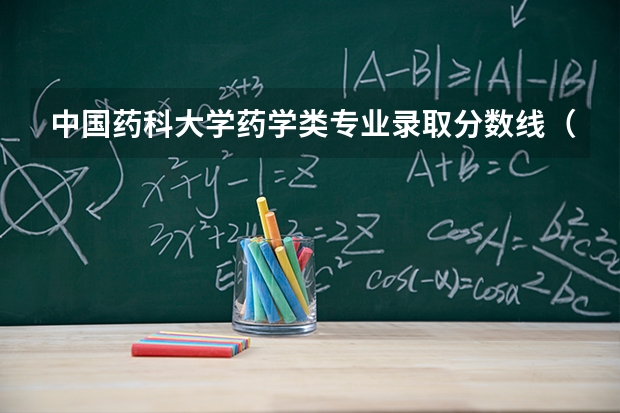 中国药科大学药学类专业录取分数线（中国药科大学录取分数）