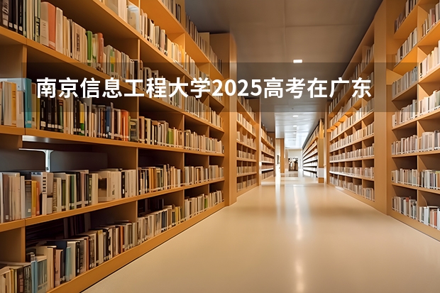 南京信息工程大学2025高考在广东各批次选科要求如何