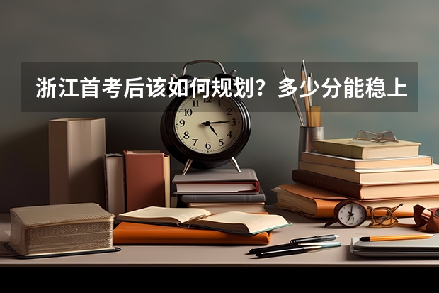浙江首考后该如何规划？多少分能稳上“双一流”大学？附规划方法！