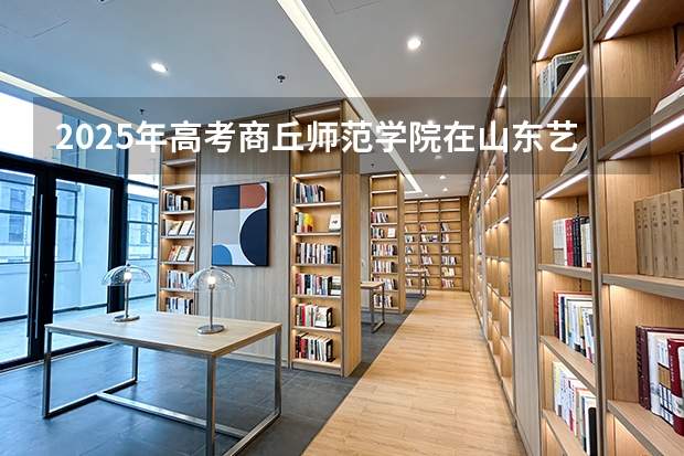 2025年高考商丘师范学院在山东艺术类投档分数线总汇
