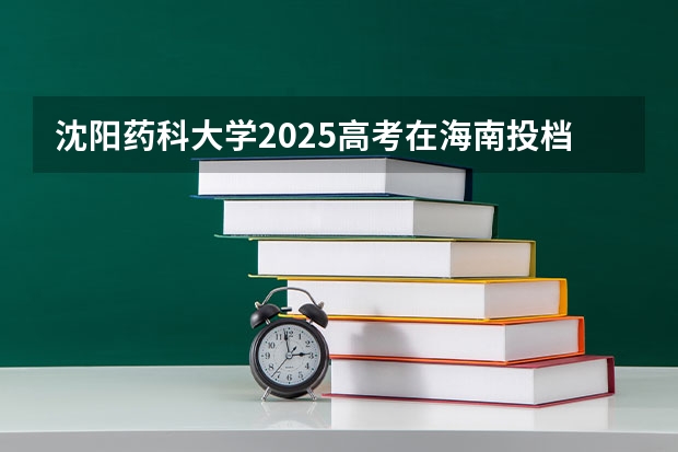 沈阳药科大学2025高考在海南投档分数线