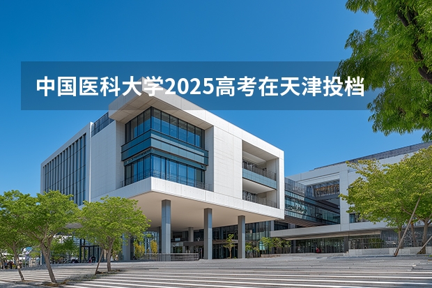 中国医科大学2025高考在天津投档分数线