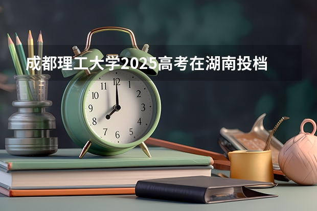 成都理工大学2025高考在湖南投档分数线