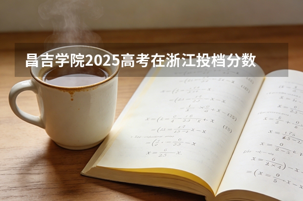 昌吉学院2025高考在浙江投档分数线