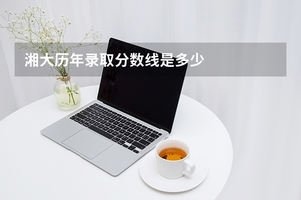湘大历年录取分数线是多少