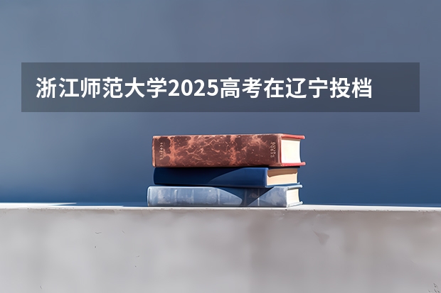 浙江师范大学2025高考在辽宁投档分数线
