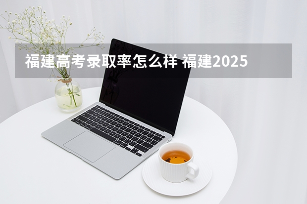 福建高考录取率怎么样 福建2025高考本科上线率