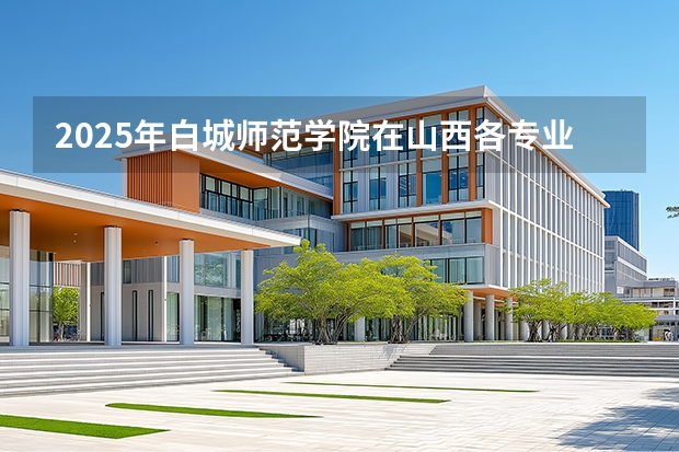 2025年白城师范学院在山西各专业都招多少人（2026参考）