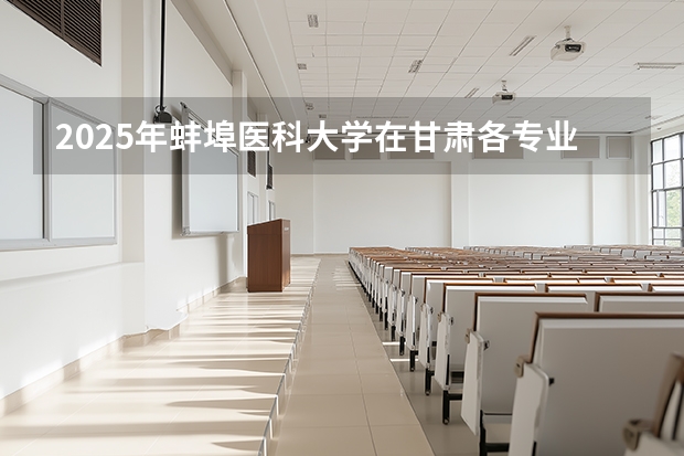 2025年蚌埠医科大学在甘肃各专业都招多少人（2026参考）