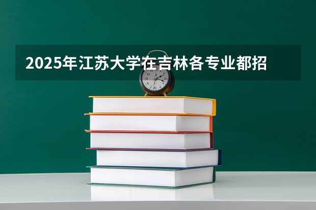 2025年江苏大学在吉林各专业都招多少人（2026参考）