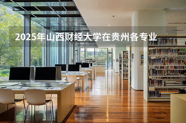2025年山西财经大学在贵州各专业都招多少人（2026参考）