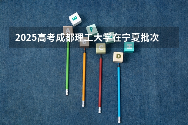 2025高考成都理工大学在宁夏批次选科要求有哪些