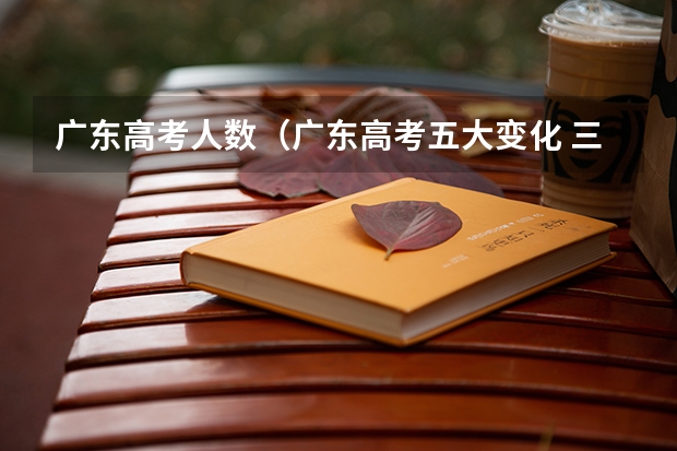 广东高考人数（广东高考五大变化 三成以上考生能上本科）