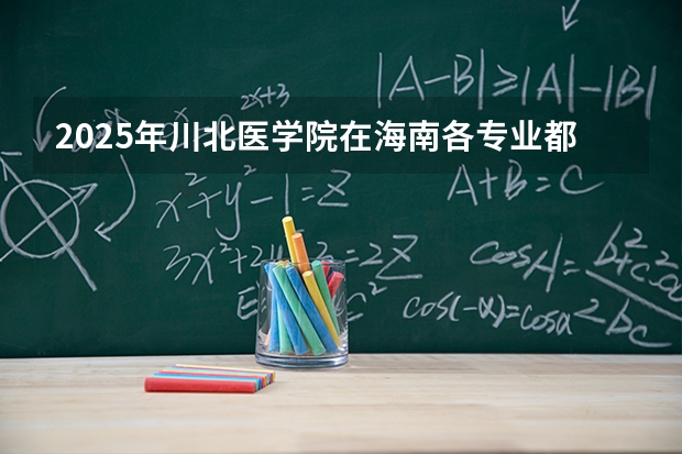 2025年川北医学院在海南各专业都招多少人（2026参考）