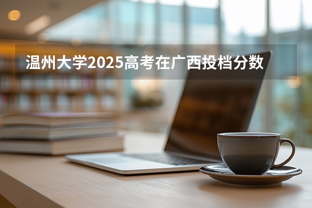 温州大学2025高考在广西投档分数线