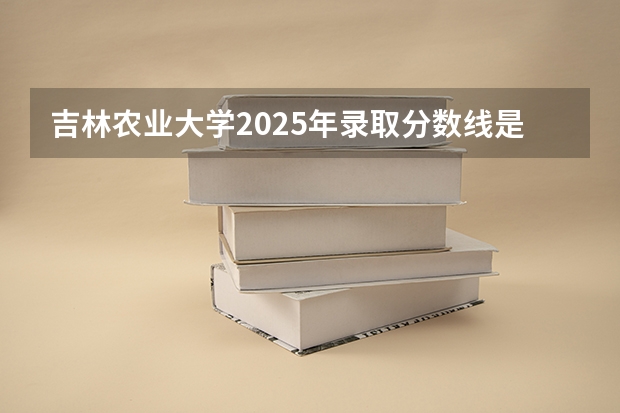 吉林农业大学2025年录取分数线是多少分