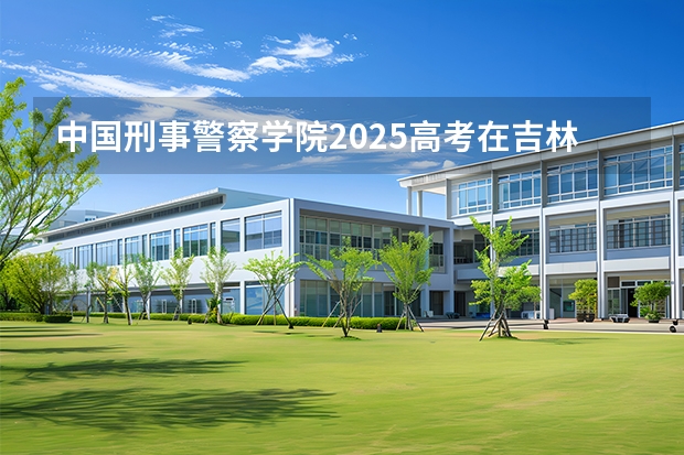 中国刑事警察学院2025高考在吉林各批次选科要求如何