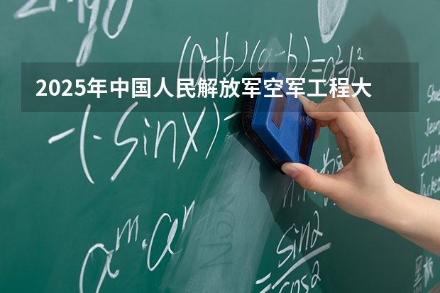 2025年中国人民解放军空军工程大学在山西各专业都招多少人（2026参考）