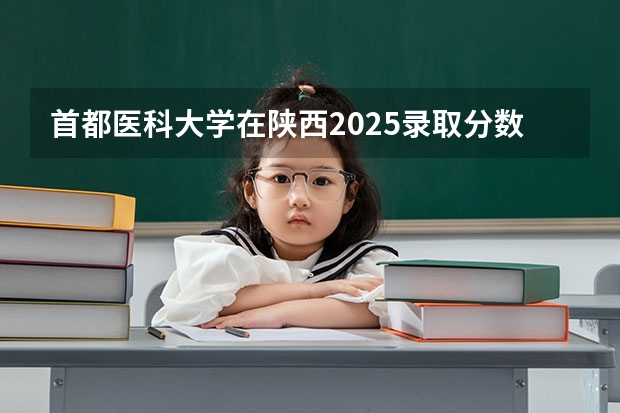 首都医科大学在陕西2025录取分数线（首都医科大学录取分数线）