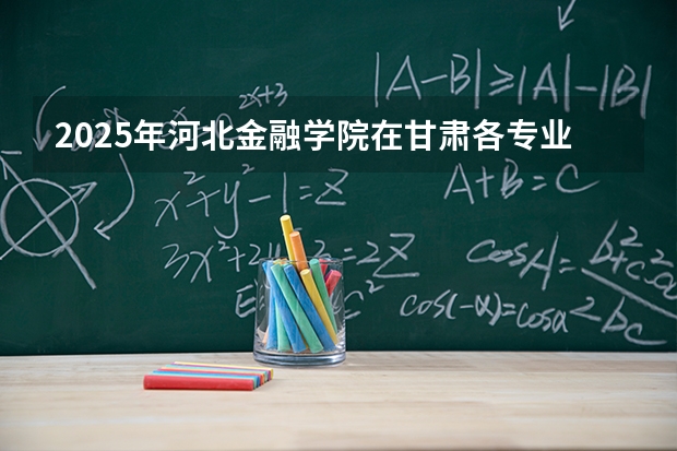 2025年河北金融学院在甘肃各专业都招多少人（2026参考）