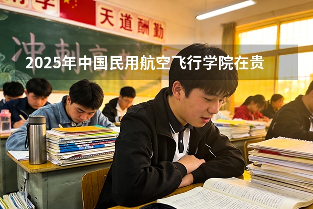 2025年中国民用航空飞行学院在贵州各专业都招多少人（2026参考）