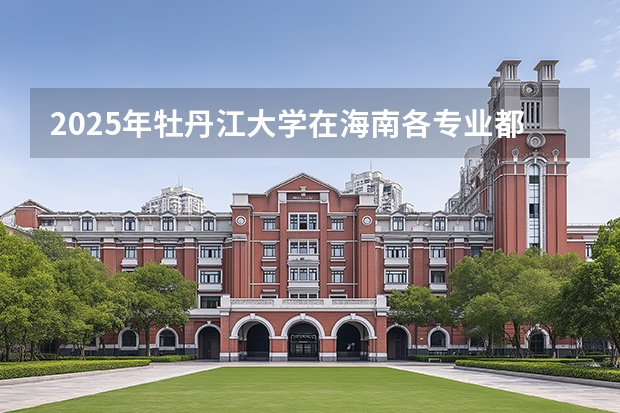 2025年牡丹江大学在海南各专业都招多少人（2026参考）