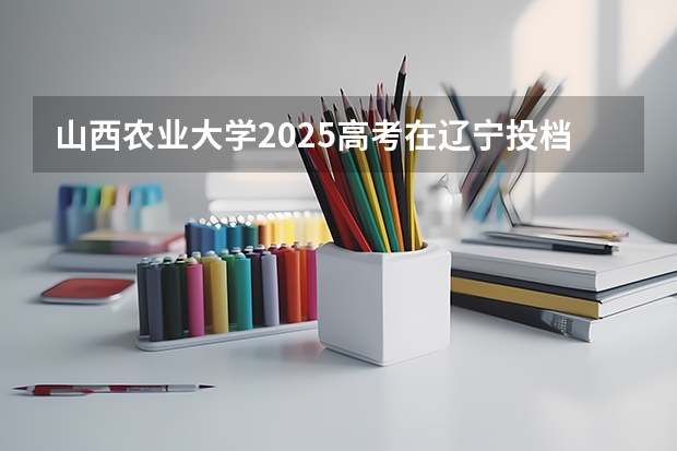 山西农业大学2025高考在辽宁投档分数线