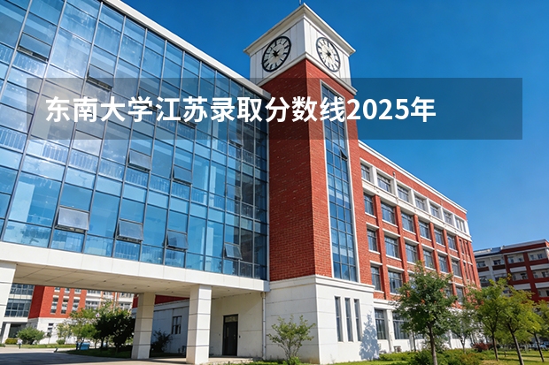东南大学江苏录取分数线2025年 2025年东南大学的录取分数线