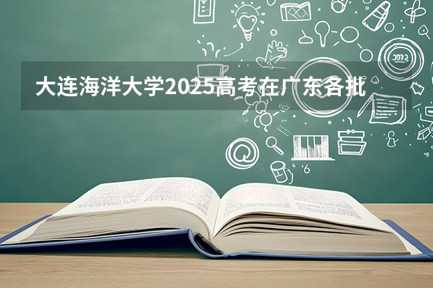 大连海洋大学2025高考在广东各批次选科要求如何