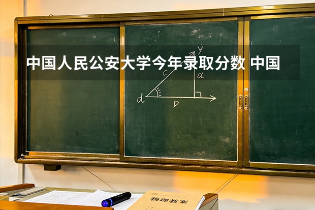 中国人民公安大学今年录取分数 中国人名公安大学录取线