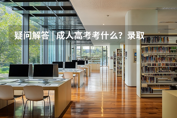 疑问解答 | 成人高考考什么？录取分数线多少？