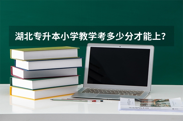 .湖北专升本小学教学考多少分才能上？