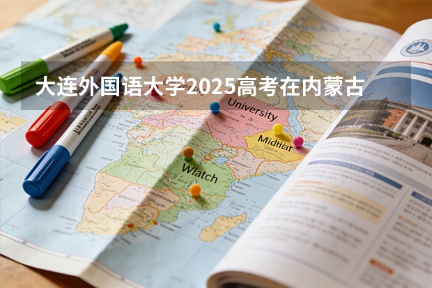 大连外国语大学2025高考在内蒙古各批次选科要求如何