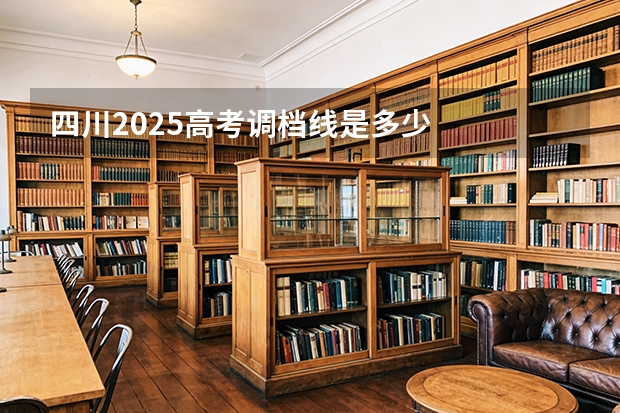 四川2025高考调档线是多少