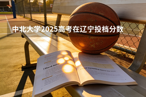 中北大学2025高考在辽宁投档分数线