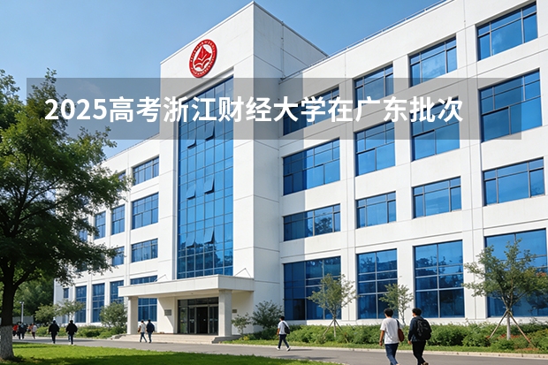 2025高考浙江财经大学在广东批次选科要求有哪些