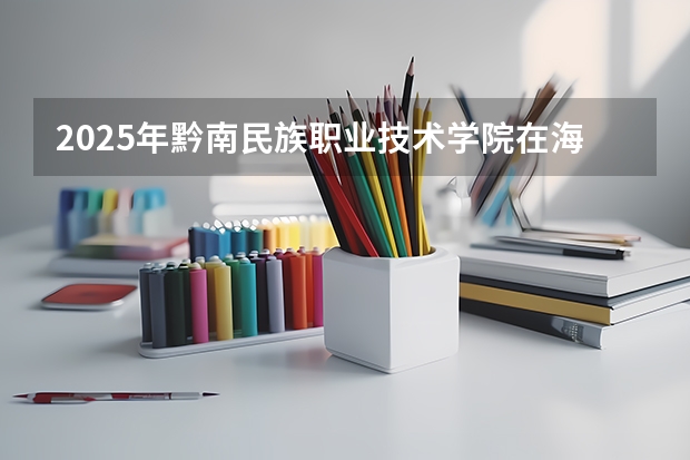 2025年黔南民族职业技术学院在海南各专业都招多少人（2026参考）