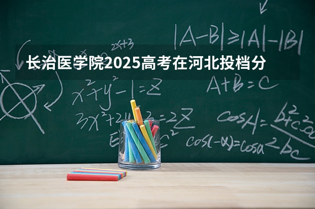 长治医学院2025高考在河北投档分数线