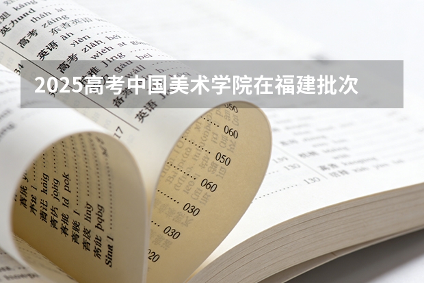 2025高考中国美术学院在福建批次选科要求有哪些