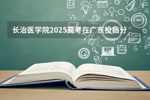 长治医学院2025高考在广东投档分数线