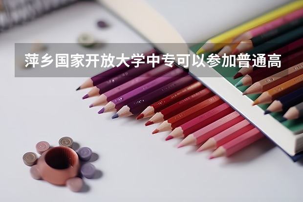 萍乡国家开放大学中专可以参加普通高考吗到底是什么学历