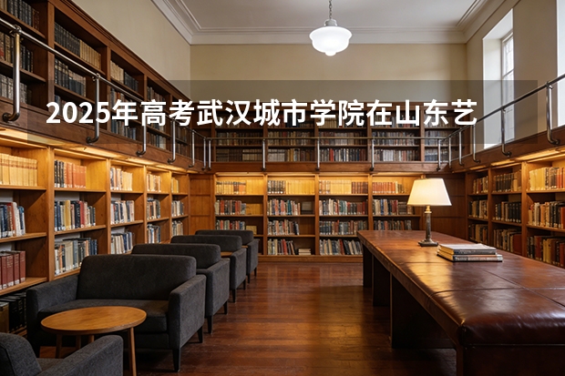 2025年高考武汉城市学院在山东艺术类投档分数线总汇