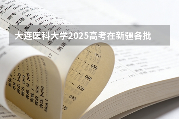大连医科大学2025高考在新疆各批次选科要求如何
