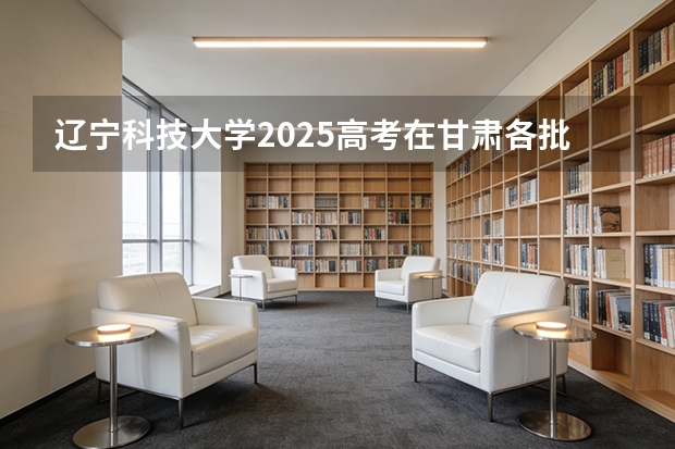 辽宁科技大学2025高考在甘肃各批次选科要求如何